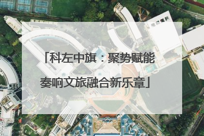科左中旗：聚势赋能 奏响文旅融合新乐章
